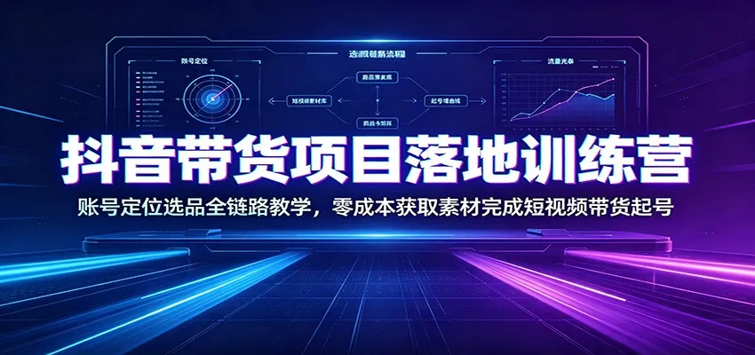 抖音带货项目落地训练营:账号定位选品全链路教学,零成本获取素材完成短视频带货起号