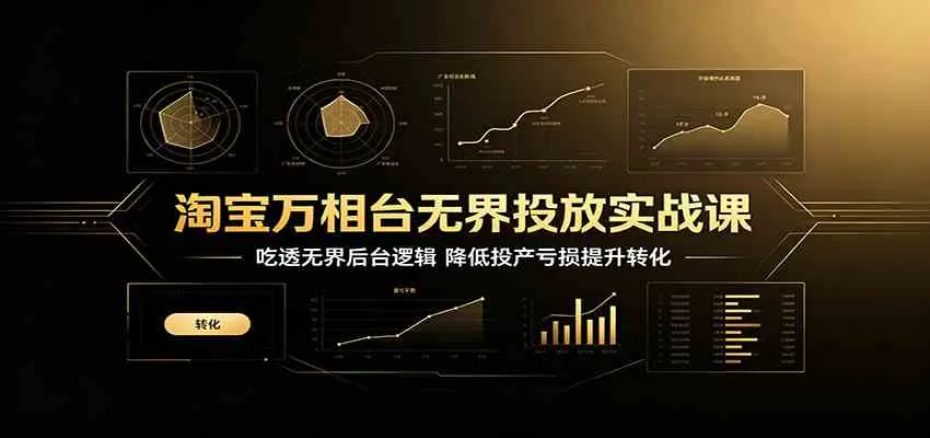 淘宝万相台无界投放实战课:吃透无界后台逻辑,降低投产亏损提升转化