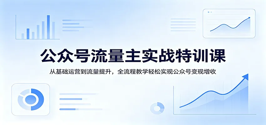 公众号流量主实战特训课：从基础运营到流量提升，全流程教学轻松实现公众号变现增收