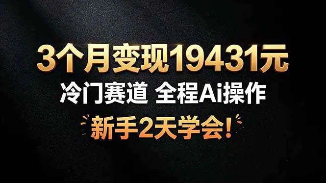 （19096期）3个月变现19431元，冷门赛道 全程Ai操作，新手2天学会！
