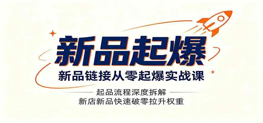 新品链接从零起爆实战课：起品流程深度拆解，新店新品快速破零拉升权重