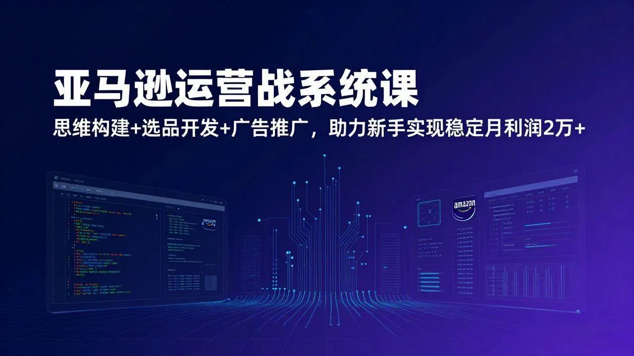 （17311期）亚马逊运营实战系统课，思维构建+选品开发+广告推广，助力新手实现稳定月利润2万+（更新）