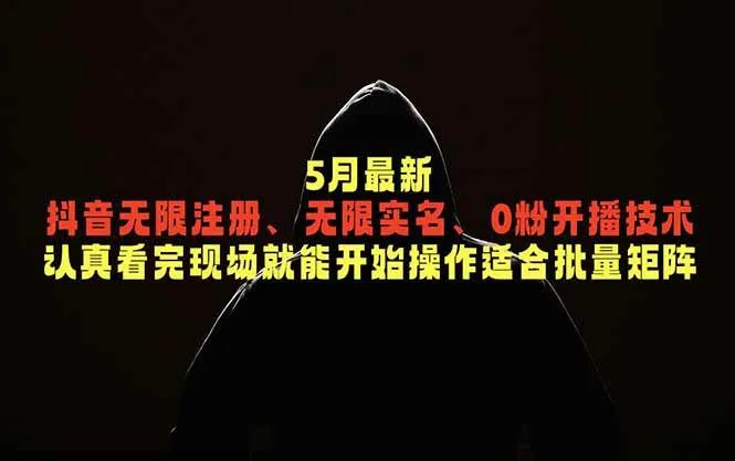 （18735期）5月最新抖音无限注册、无限实名、0粉开播技术，认真看完现场就能开始操作，适合批量矩阵