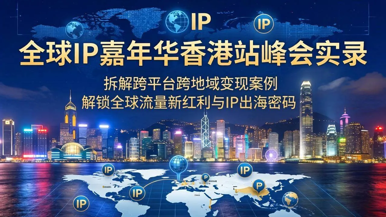 （18202期）全球IP嘉年华香港站峰会实录，拆解跨平台跨地域变现案例，解锁全球流量新红利与IP出海密码