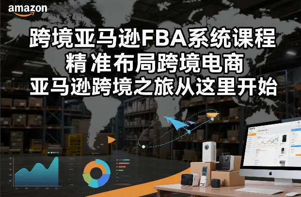 【精】跨境亚马逊FBA系统课程，精准布局跨境电商，亚马逊跨境之旅从这里开始