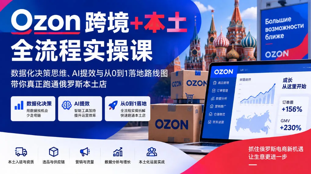Ozon跨境+本土全流程实操课,数据化决策思维、AI提效与从0到1落地路线图,带你真正跑通俄罗斯本土店