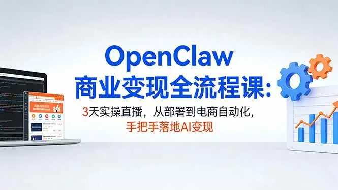 （17786期）OpenClaw商业变现全流程课：3天实操直播，从部署到电商自动化，手把手落地AI变现