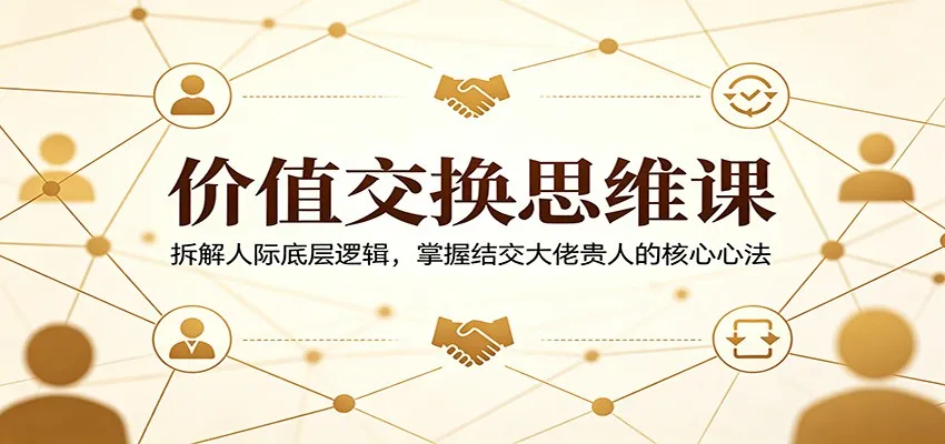 价值交换思维课：拆解人际底层逻辑，掌握结交大佬贵人的核心心法