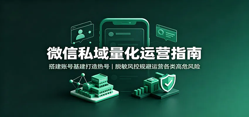 微信私域量化运营指南：搭建账号基建打造热号，脱敏风控规避运营各类高危风险
