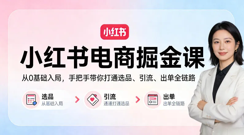 小红书电商掘金课：从0基础入局，手把手带你打通选品、引流、出单全链路