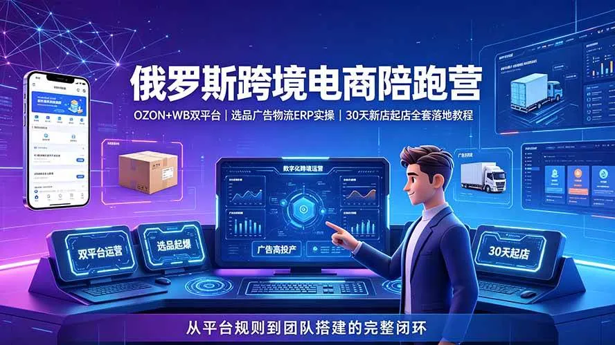 (19371期)2026俄罗斯跨境电商陪跑营:OZON+WB双平台|选品广告物流ERP实操|30天新店起店全套落地教程