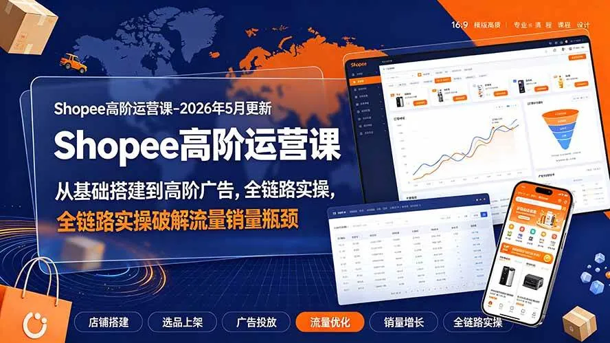 (19443期)Shopee高阶运营课-2026年更新,从基础搭建到高阶广告,全链路实操破解流量销量瓶颈