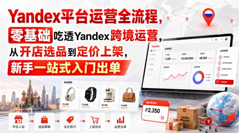 【精】Yandex平台运营全流程，零基础吃透Yandex跨境运营，从开店选品到定价上架，新手一站式入门出单