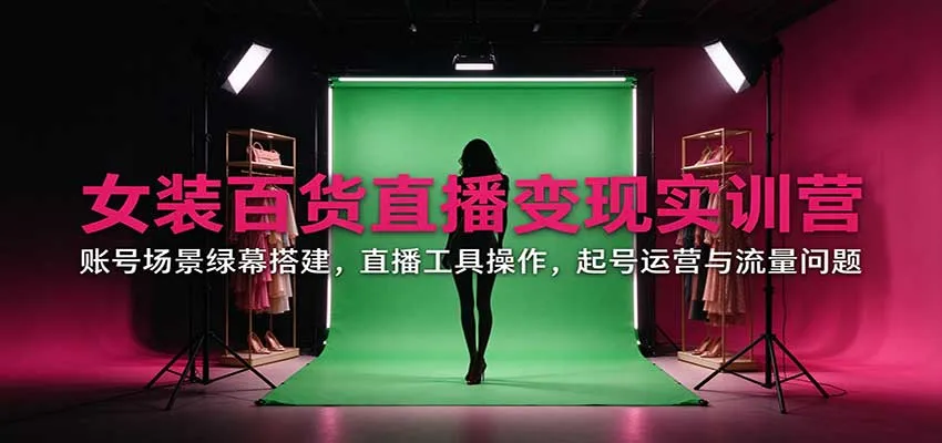女装百货直播变现实训营：账号场景绿幕搭建，直播工具操作，起号运营与流量问题