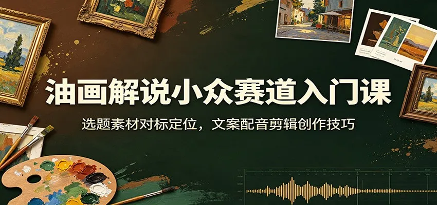 油画解说小众赛道入门课：选题素材对标定位，文案配音剪辑创作技巧