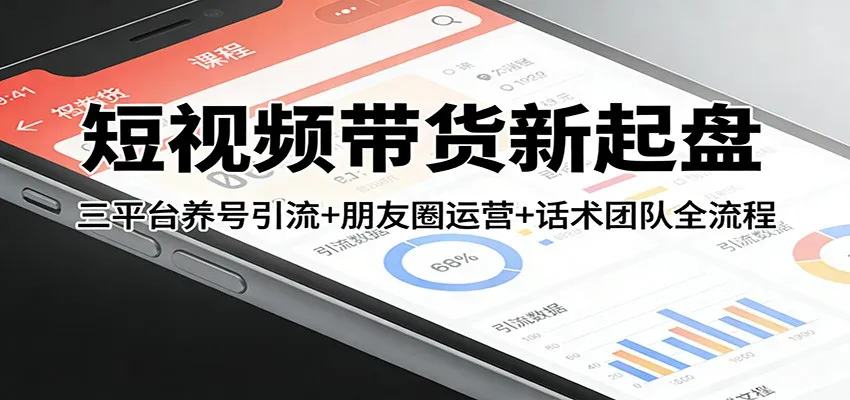 短视频带货新起盘:三平台养号引流+朋友圈运营+话术团队全流程