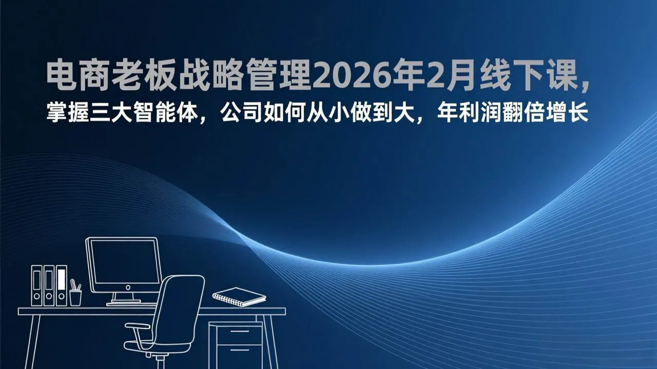 （17417期）电商老板战略管理2026年2月线下课，掌握三大智能体，公司如何从小做到大，年利润翻倍增长