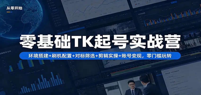 零基础TK起号实战营：环境搭建+ 刷机配置+对标筛选+剪辑实操+账号变现，零门槛玩转