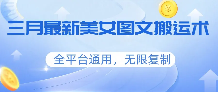 三月最新美女图文搬运术，全平台通用，无限复制