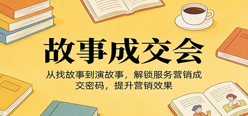 《故事成交会》从找故事到演故事,解锁服务营销成交密码,提升营销效果 《故事成交会》从找故事到演故事,解锁服务营销成交密码,提升营销效果