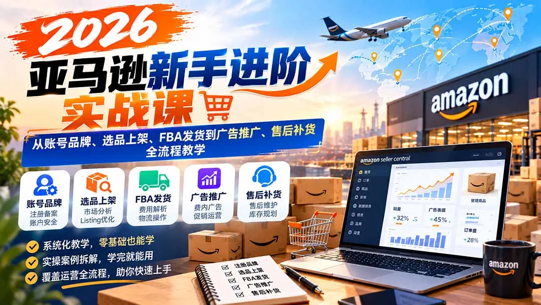 2026亚马逊新手进阶实战课:从账号品牌、选品上架、FBA发货到广告推广、售后补货全流程教学