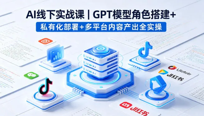 AI线下实战课,GPT模型角色搭建+私有化部署+多平台内容产出全实操