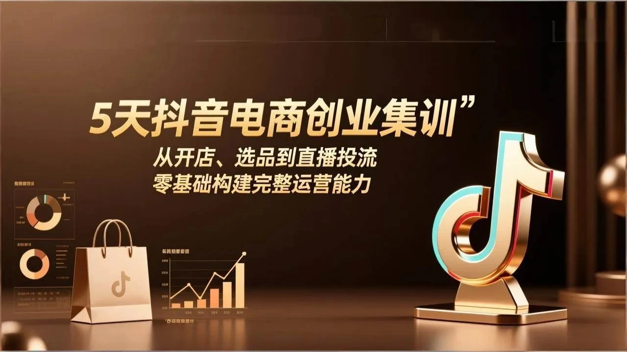 【精】5天抖音电商创业集训:从开店、选品到直播投流,零基础构建完整运营能力