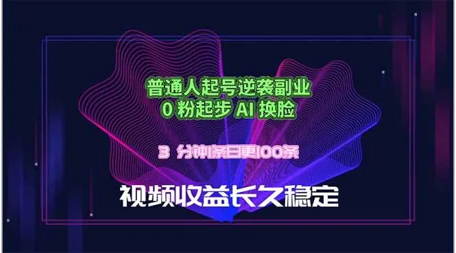 （18461期）普通人起号逆袭副业，0 粉起步 AI 换脸，3 分钟1条日创100条视频收益长久稳定
