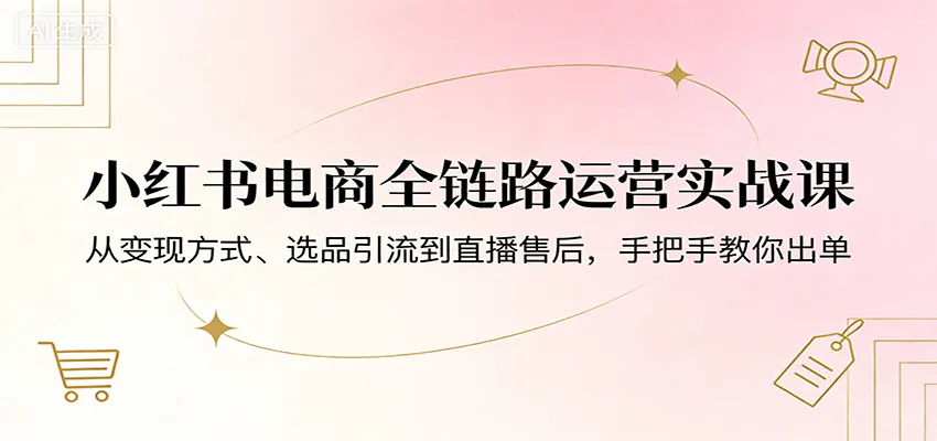 小红书电商全链路运营实战课：从变现方式、选品引流到直播售后，手把手教你出单