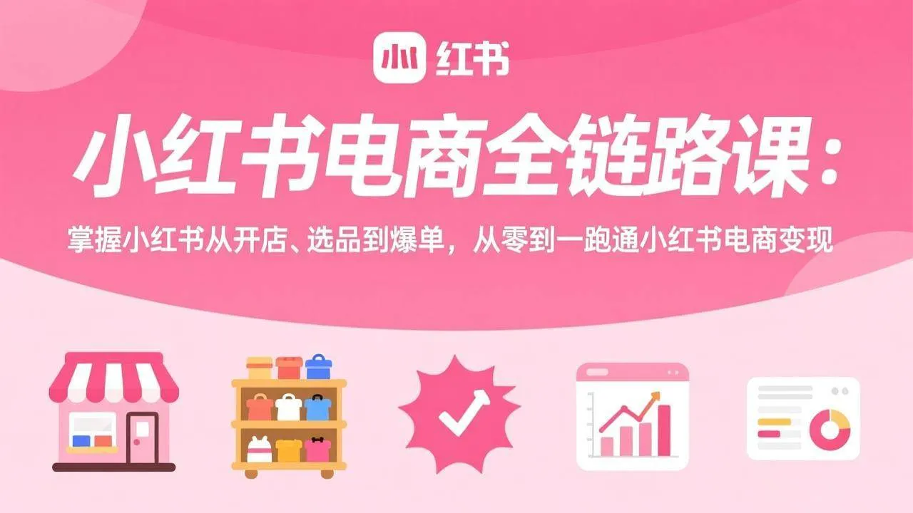 （17443期）小红书电商全链路课：掌握小红书从开店、选品到爆单，从零到一跑通小红书电商变现