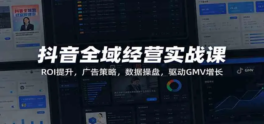 抖音全域经营实战课:ROI提升,广告策略,数据操盘,驱动GMV增长