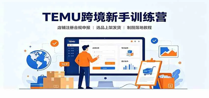 TEMU跨境新手训练营:店铺注册合规申报,选品上架发货制图落地教程
