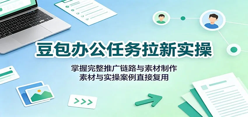 豆包办公任务拉新实操：掌握完整推广链路与素材制作，素材与实操案例直接复用
