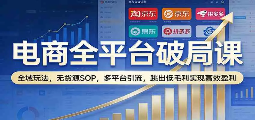 电商全平台破局课:全域玩法,无货源SOP,多平台引流,跳出低毛利实现高效盈利