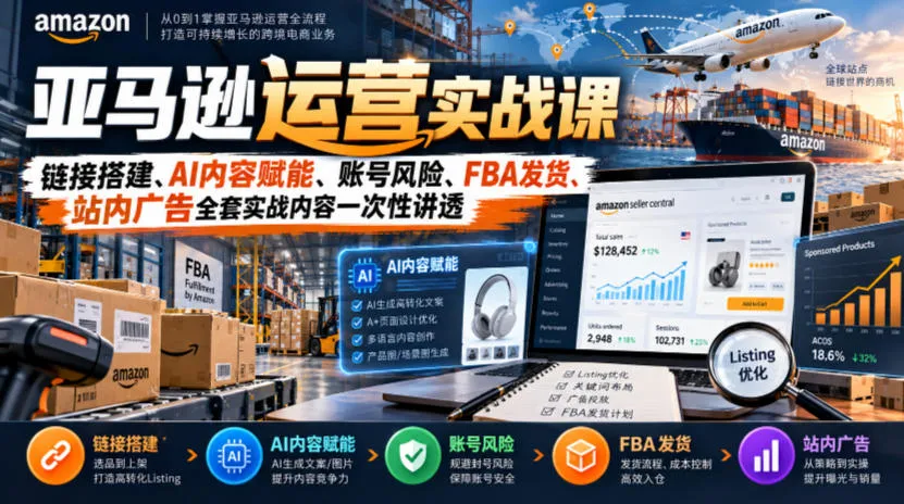 亚马逊运营实战课,链接搭建、AI内容赋能、账号风险、FBA发货、站内广告全套实战内容一次性讲透