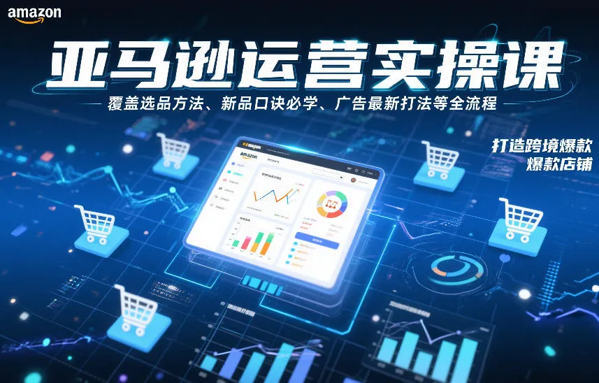 亚马逊运营实操课，覆盖选品方法、新品口诀必学、广告最新打法等全流程，打造跨境爆款店铺