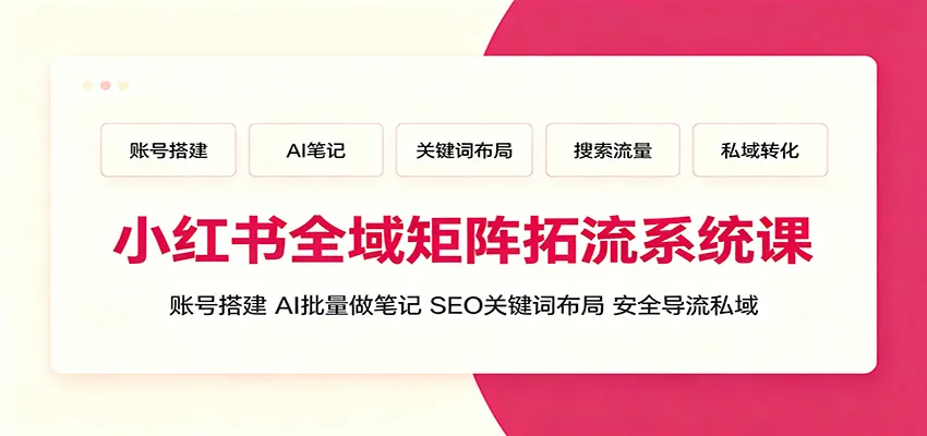 小红书全域矩阵拓流系统课:账号搭建、AI批量做笔记,SEO关键词布局、安全导流私域