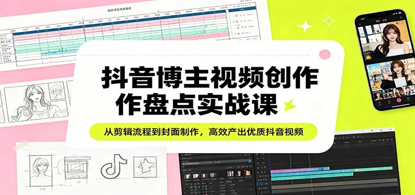 抖音博主视频创作盘点实战课:从剪辑流程到封面制作,高效产出优质抖音视频