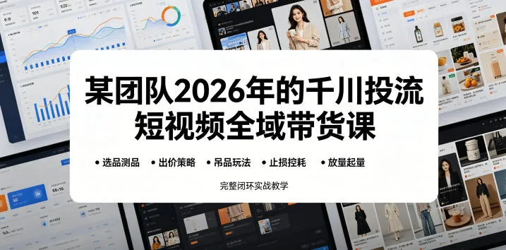 【精】某团队2026年的千川投流短视频全域带货课,从选品测品、吊品玩法、止损控耗到放量起量,完整闭环实战教学 【精】某团队2026年的千川投流短视频全域带货课,从选品测品、吊品玩法、止损控耗到放量起量,完整闭环实战教学