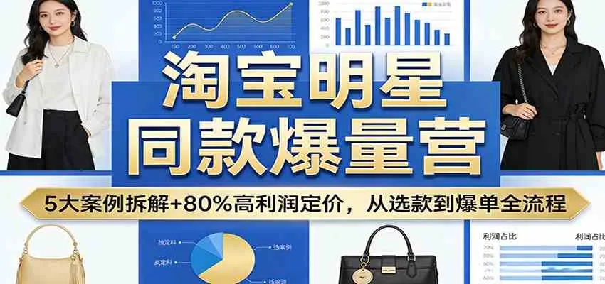 淘宝明星同款爆量营:5大案例拆解+80%高利润定价,从选款到爆单全流程