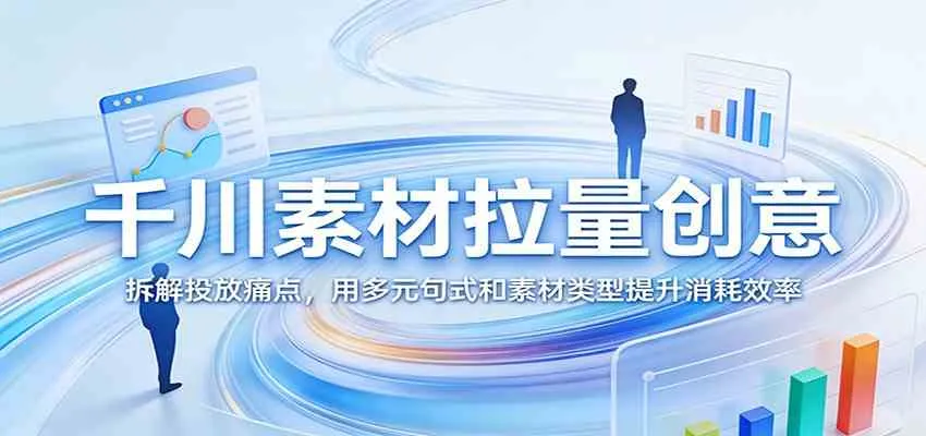 千川素材拉量创意:拆解投放痛点,用多元句式和素材类型提升消耗效率 千川素材拉量创意:拆解投放痛点,用多元句式和素材类型提升消耗效率