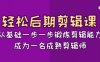 轻松后期剪辑课：从基础一步一步锻炼剪辑能力，成为一名成熟剪辑师（15节课）