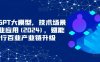 ChatGPT大模型，技术场景与商业应用(2024)，赋能千行百业产业链升级