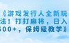 (7014期)《游戏发行人全新玩法!打打麻将,日入500+,保姆级教学》