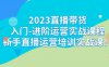 (7162期)2023直播带货入门-进阶运营实战课程:新手直播运营培训实战课!