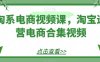 淘系电商视频课,淘宝运营电商合集视频