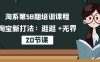 淘系第58期培训课程,淘宝新打法:逛逛 +无界(20节课)