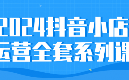 2024抖音小店运营全套系列课