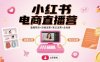 小红书电商直播营,直播带货+店铺运营+笔记运营=全电商