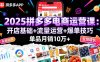 2025拼多多电商运营课：开店基础+流量运营+爆单技巧，单品月销10万+
